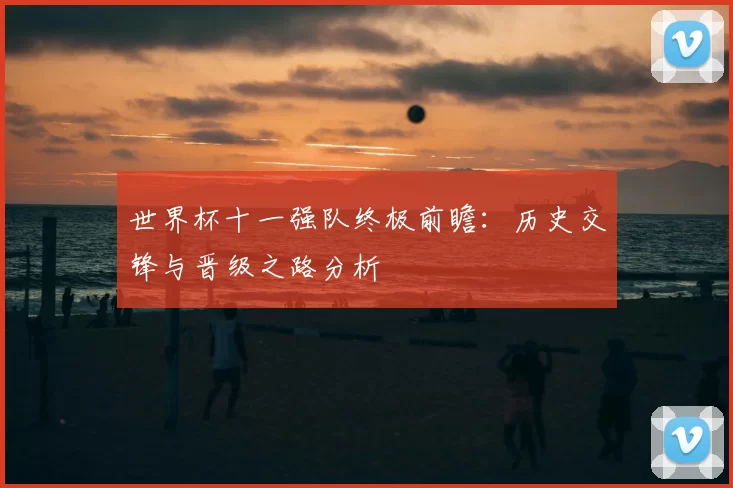 世界杯十一强队终极前瞻:历史交锋与晋级之路分析