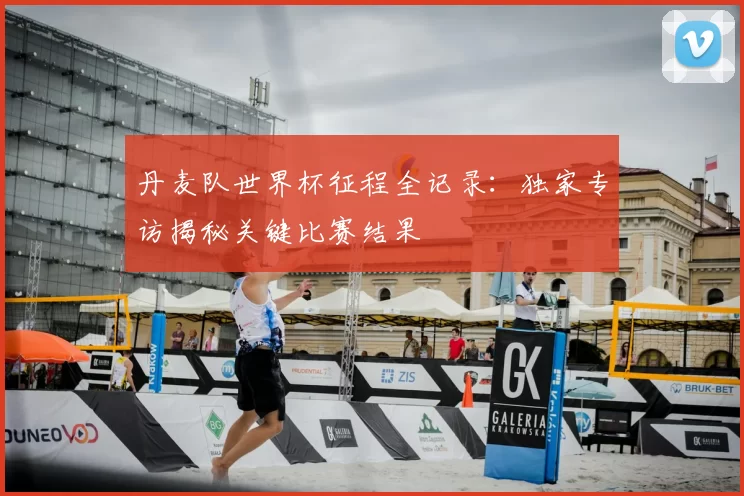 丹麦队世界杯征程全记录：独家专访揭秘关键比赛结果