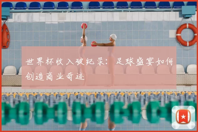 世界杯收入破纪录：足球盛宴如何创造商业奇迹