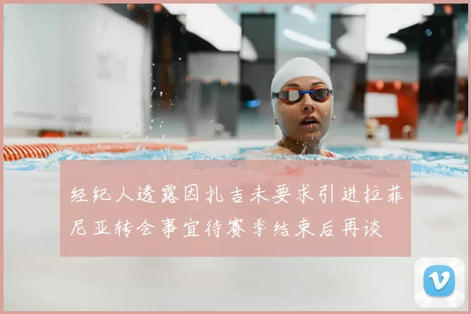 经纪人透露因扎吉未要求引进拉菲尼亚转会事宜待赛季结束后再谈