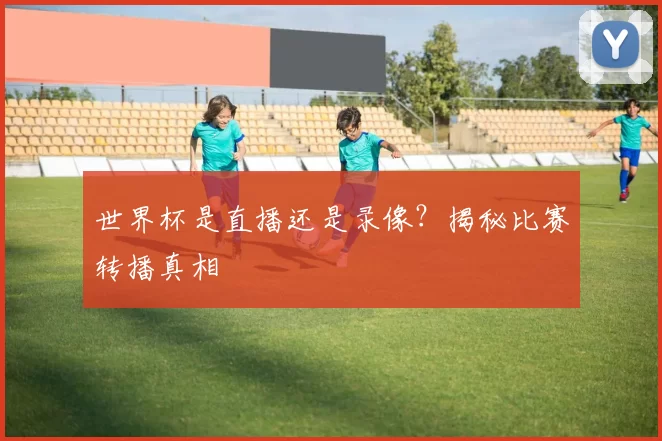 世界杯是直播还是录像?揭秘比赛转播真相