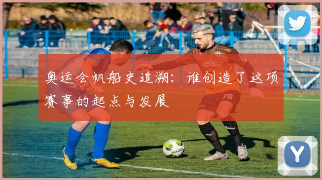 奥运会帆船史追溯：谁创造了这项赛事的起点与发展