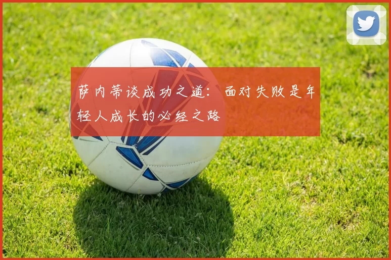 萨内蒂谈成功之道:面对失败是年轻人成长的必经之路