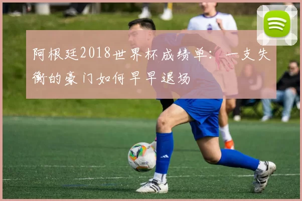 阿根廷2018世界杯成绩单:一支失衡的豪门如何早早退场