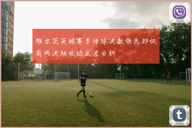维尔茨英超赛季传球次数领先却仅有两次助攻的反差分析