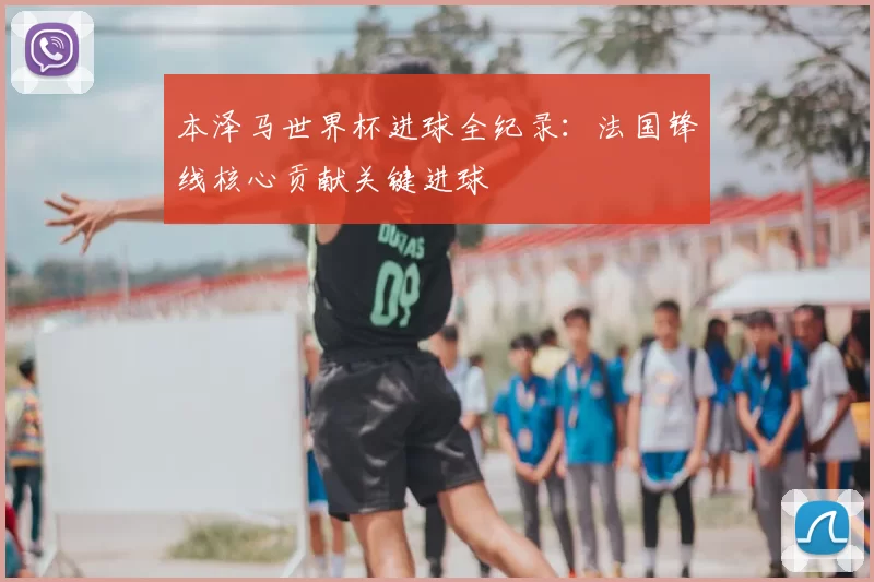 本泽马世界杯进球全纪录:法国锋线核心贡献关键进球